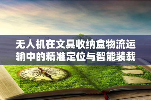 无人机在文具收纳盒物流运输中的精准定位与智能装载挑战
