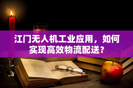 江门无人机工业应用，如何实现高效物流配送？