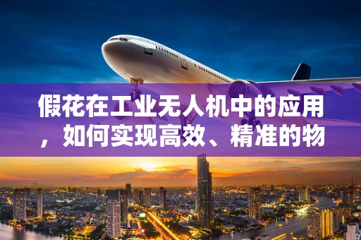 假花在工业无人机中的应用，如何实现高效、精准的物流配送？