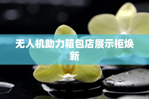 无人机助力箱包店展示柜焕新