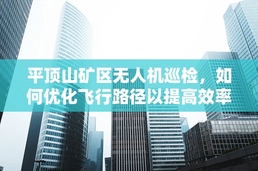 平顶山矿区无人机巡检，如何优化飞行路径以提高效率？