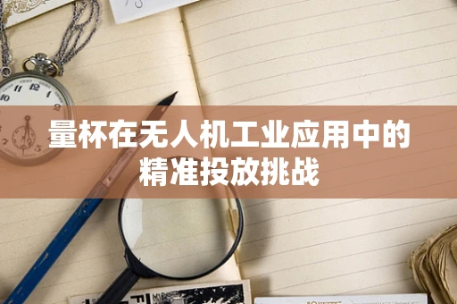 量杯在无人机工业应用中的精准投放挑战