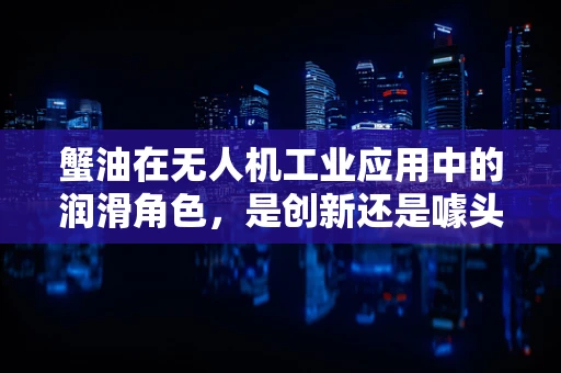 蟹油在无人机工业应用中的润滑角色，是创新还是噱头？