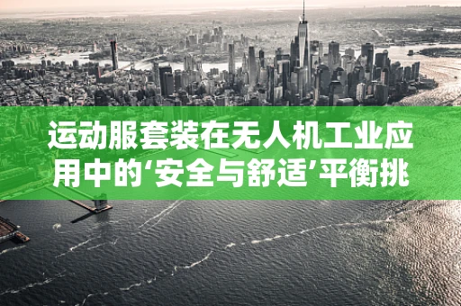 运动服套装在无人机工业应用中的‘安全与舒适’平衡挑战