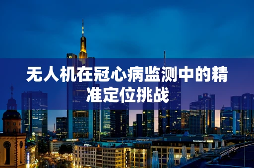 无人机在冠心病监测中的精准定位挑战