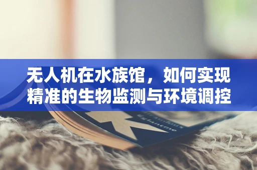无人机在水族馆，如何实现精准的生物监测与环境调控？