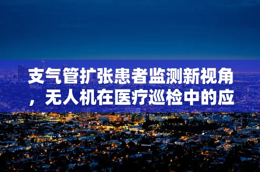 支气管扩张患者监测新视角，无人机在医疗巡检中的应用挑战