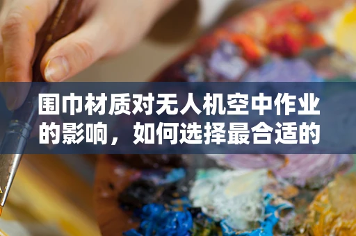 围巾材质对无人机空中作业的影响，如何选择最合适的材质？