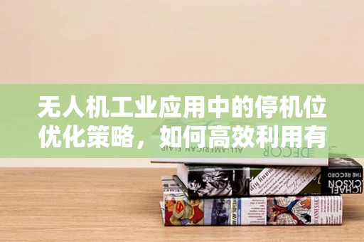 无人机工业应用中的停机位优化策略，如何高效利用有限空间？