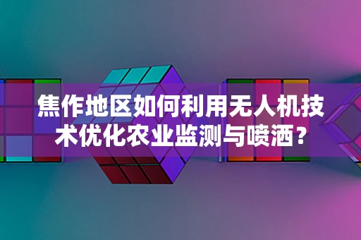 焦作地区如何利用无人机技术优化农业监测与喷洒？
