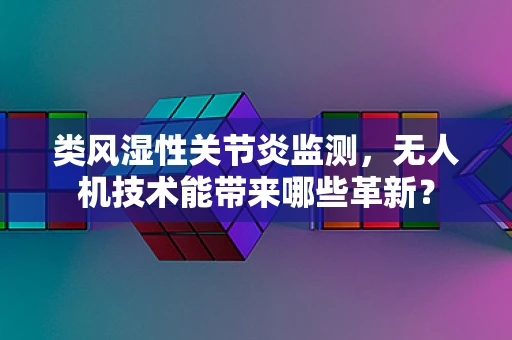 类风湿性关节炎监测，无人机技术能带来哪些革新？