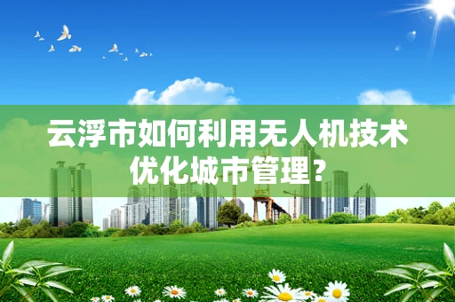 云浮市如何利用无人机技术优化城市管理？