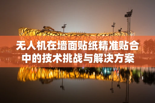 无人机在墙面贴纸精准贴合中的技术挑战与解决方案