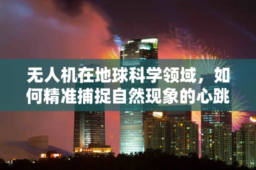无人机在地球科学领域，如何精准捕捉自然现象的心跳？