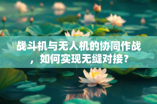 战斗机与无人机的协同作战，如何实现无缝对接？