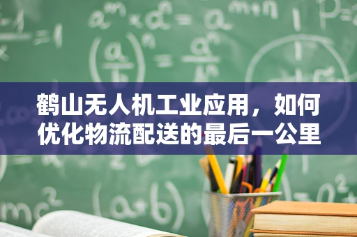 鹤山无人机工业应用，如何优化物流配送的最后一公里？