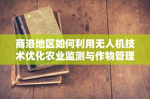 商洛地区如何利用无人机技术优化农业监测与作物管理？