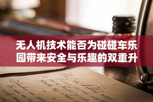 无人机技术能否为碰碰车乐园带来安全与乐趣的双重升级？