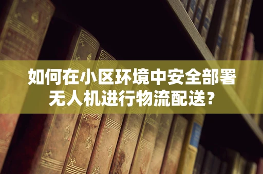 如何在小区环境中安全部署无人机进行物流配送？