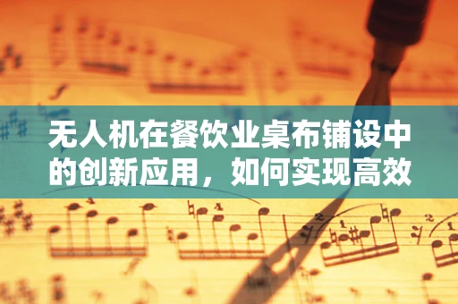 无人机在餐饮业桌布铺设中的创新应用，如何实现高效、精准的自动铺设？