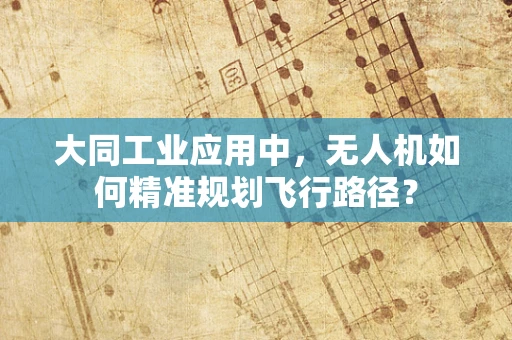 大同工业应用中，无人机如何精准规划飞行路径？