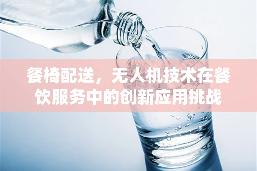 餐椅配送，无人机技术在餐饮服务中的创新应用挑战