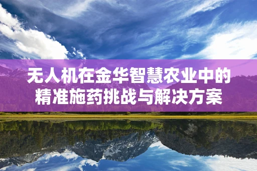 无人机在金华智慧农业中的精准施药挑战与解决方案