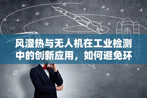风湿热与无人机在工业检测中的创新应用，如何避免环境影响？