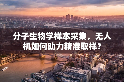 分子生物学样本采集，无人机如何助力精准取样？