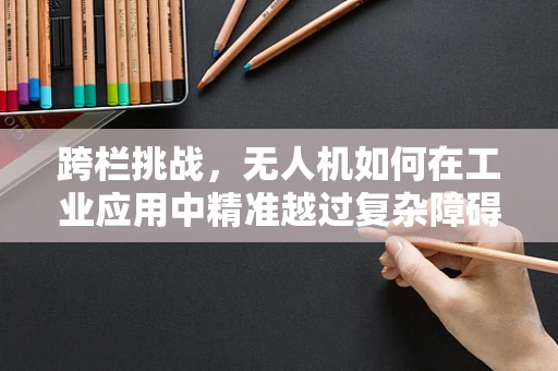 跨栏挑战，无人机如何在工业应用中精准越过复杂障碍？
