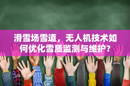 滑雪场雪道，无人机技术如何优化雪质监测与维护？