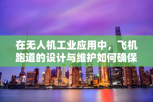在无人机工业应用中，飞机跑道的设计与维护如何确保安全高效？