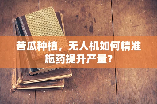 苦瓜种植，无人机如何精准施药提升产量？