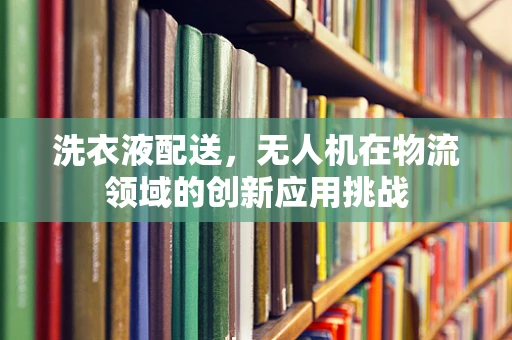 洗衣液配送，无人机在物流领域的创新应用挑战