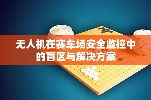 无人机在赛车场安全监控中的盲区与解决方案