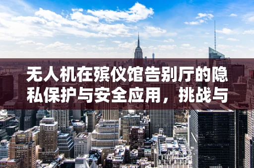 无人机在殡仪馆告别厅的隐私保护与安全应用，挑战与解决方案？