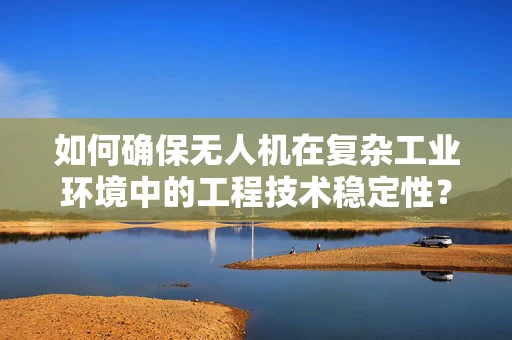 如何确保无人机在复杂工业环境中的工程技术稳定性？