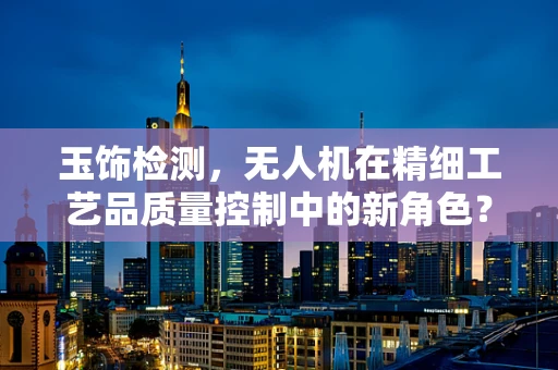 玉饰检测，无人机在精细工艺品质量控制中的新角色？