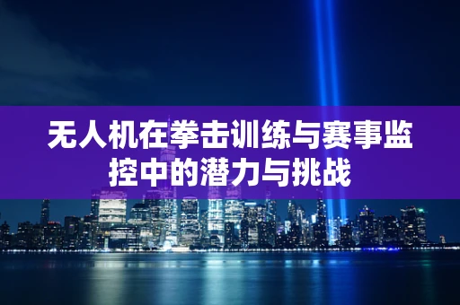 无人机在拳击训练与赛事监控中的潜力与挑战