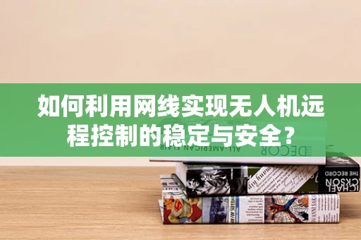 如何利用网线实现无人机远程控制的稳定与安全？