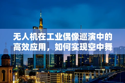 无人机在工业偶像巡演中的高效应用，如何实现空中舞台的精准控制？