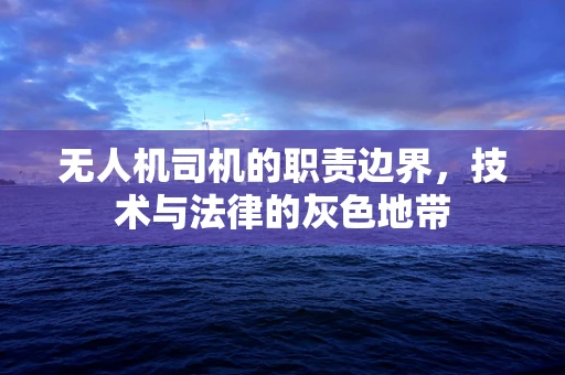 无人机司机的职责边界，技术与法律的灰色地带