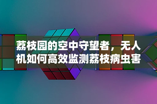 荔枝园的空中守望者，无人机如何高效监测荔枝病虫害？