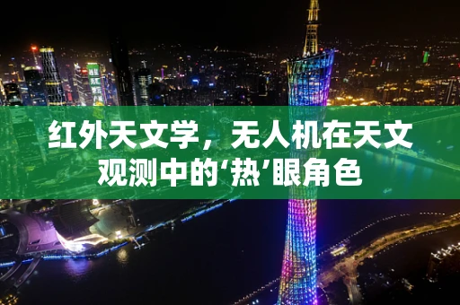红外天文学，无人机在天文观测中的‘热’眼角色