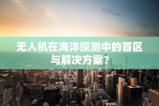 无人机在海洋探测中的盲区与解决方案？