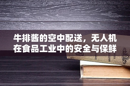 牛排酱的空中配送，无人机在食品工业中的安全与保鲜挑战？