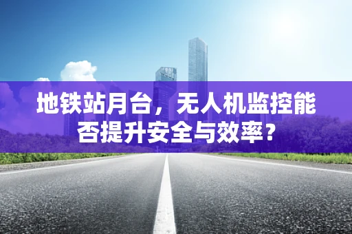 地铁站月台，无人机监控能否提升安全与效率？