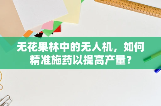 无花果林中的无人机，如何精准施药以提高产量？