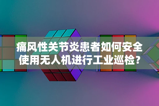 痛风性关节炎患者如何安全使用无人机进行工业巡检？