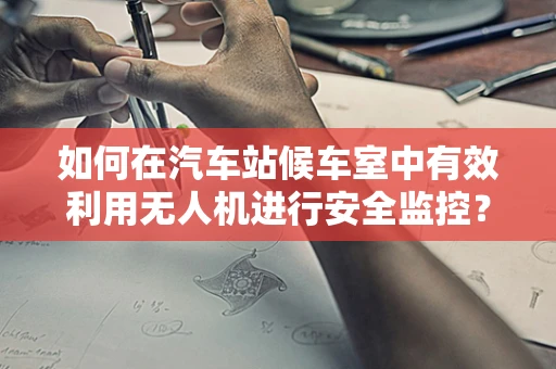 如何在汽车站候车室中有效利用无人机进行安全监控？